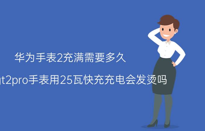 华为手表2充满需要多久 华为gt2pro手表用25瓦快充充电会发烫吗？